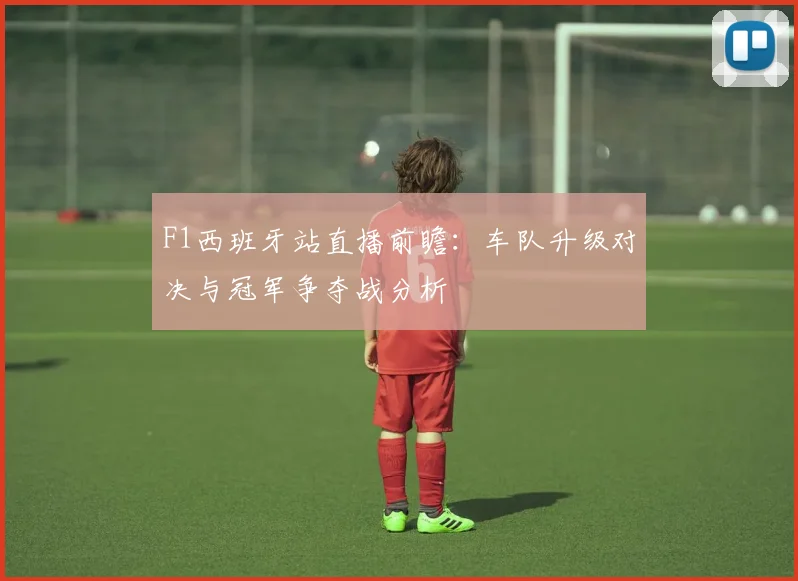F1西班牙站直播前瞻：车队升级对决与冠军争夺战分析