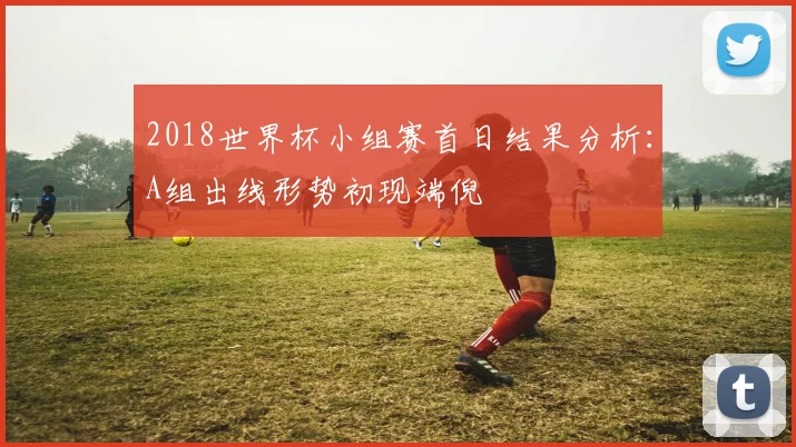 2018世界杯小组赛首日结果分析：A组出线形势初现端倪