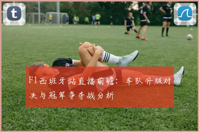 F1西班牙站直播前瞻：车队升级对决与冠军争夺战分析