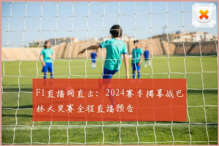 F1直播网直击：2024赛季揭幕战巴林大奖赛全程直播预告