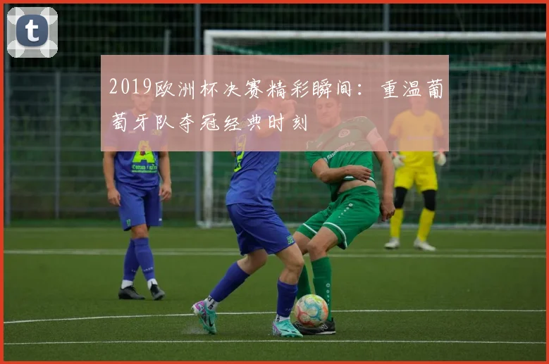 2019欧洲杯决赛精彩瞬间：重温葡萄牙队夺冠经典时刻