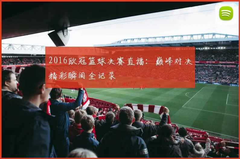 2016欧冠篮球决赛直播：巅峰对决精彩瞬间全记录