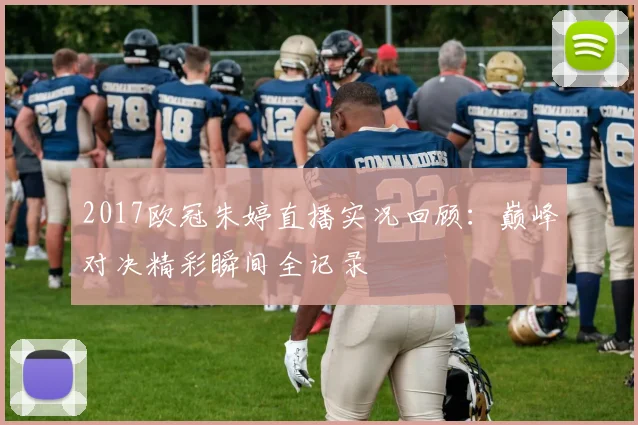 2017欧冠朱婷直播实况回顾：巅峰对决精彩瞬间全记录