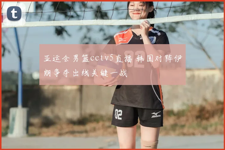 亚运会男篮cctv5直播 韩国对阵伊朗争夺出线关键一战