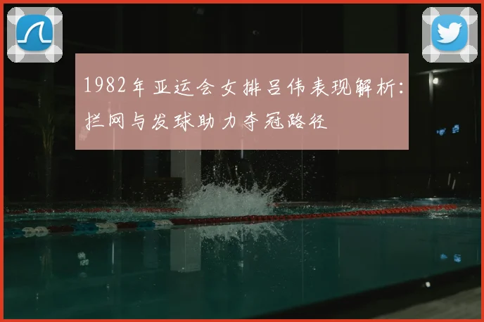 1982年亚运会女排吕伟表现解析：拦网与发球助力夺冠路径