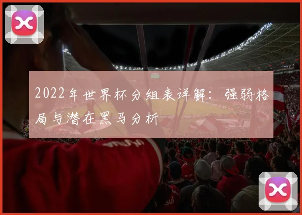 2022年世界杯分组表详解：强弱格局与潜在黑马分析