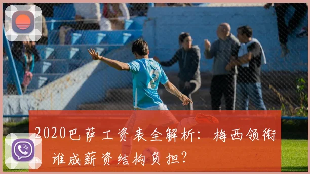 2020巴萨工资表全解析：梅西领衔，谁成薪资结构负担？