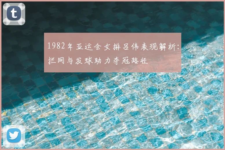 1982年亚运会女排吕伟表现解析：拦网与发球助力夺冠路径