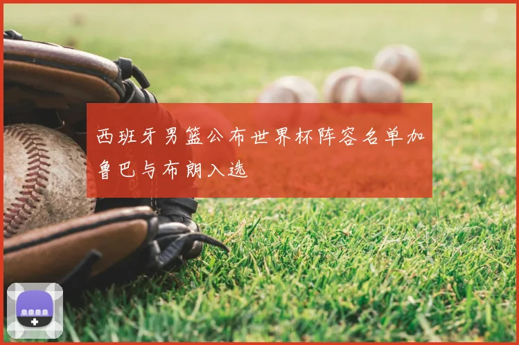 西班牙男篮公布世界杯阵容名单加鲁巴与布朗入选