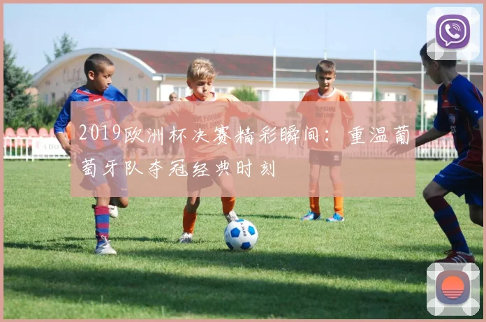 2019欧洲杯决赛精彩瞬间：重温葡萄牙队夺冠经典时刻