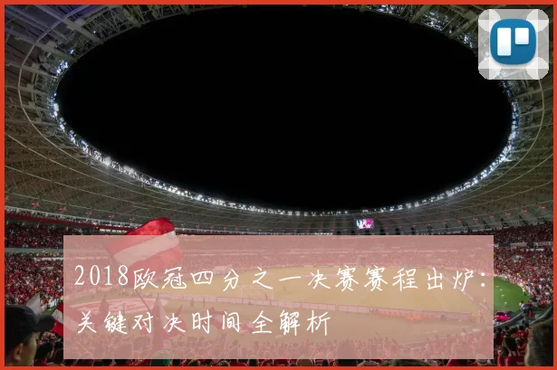 2018欧冠四分之一决赛赛程出炉：关键对决时间全解析