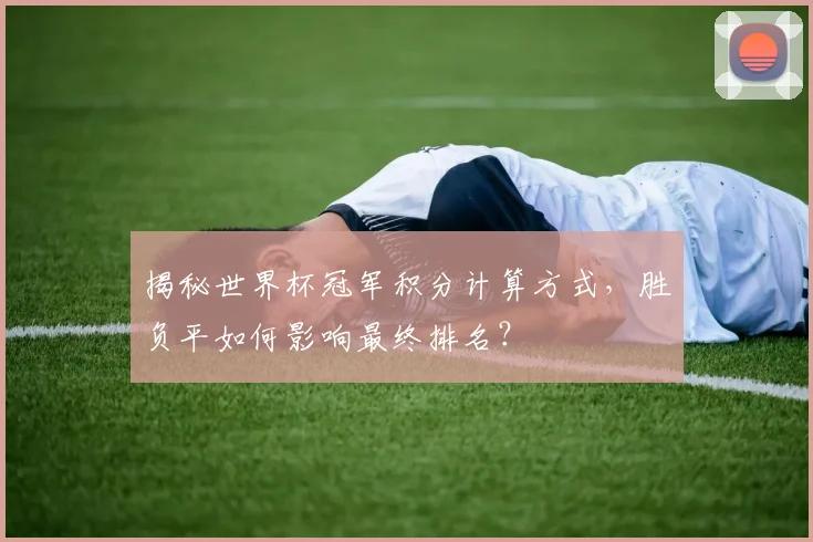 揭秘世界杯冠军积分计算方式，胜负平如何影响最终排名？