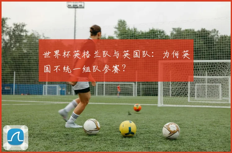 世界杯英格兰队与英国队：为何英国不统一组队参赛？