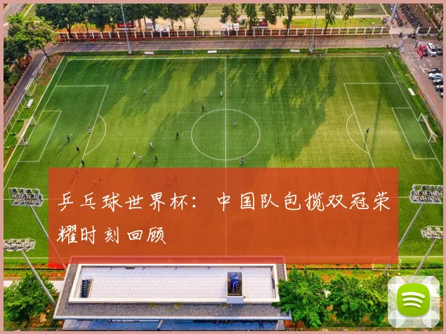 乒乓球世界杯：中国队包揽双冠荣耀时刻回顾