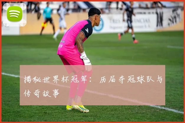 揭秘世界杯冠军：历届夺冠球队与传奇故事