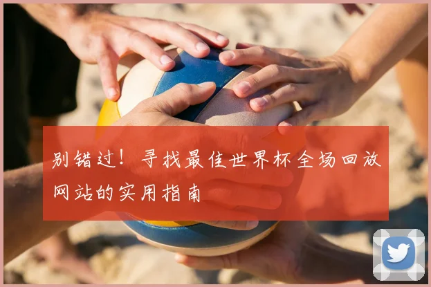 别错过！寻找最佳世界杯全场回放网站的实用指南