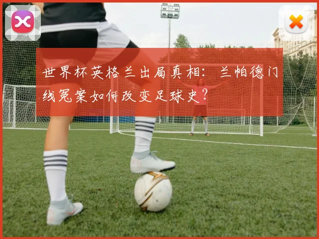 世界杯英格兰出局真相：兰帕德门线冤案如何改变足球史？