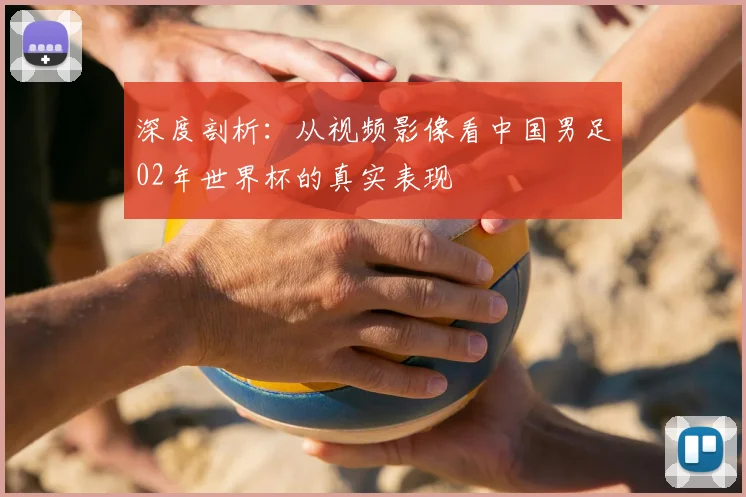 深度剖析:从视频影像看中国男足02年世界杯的真实表现
