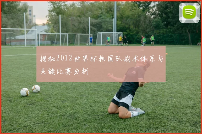 揭秘2012世界杯韩国队战术体系与关键比赛分析