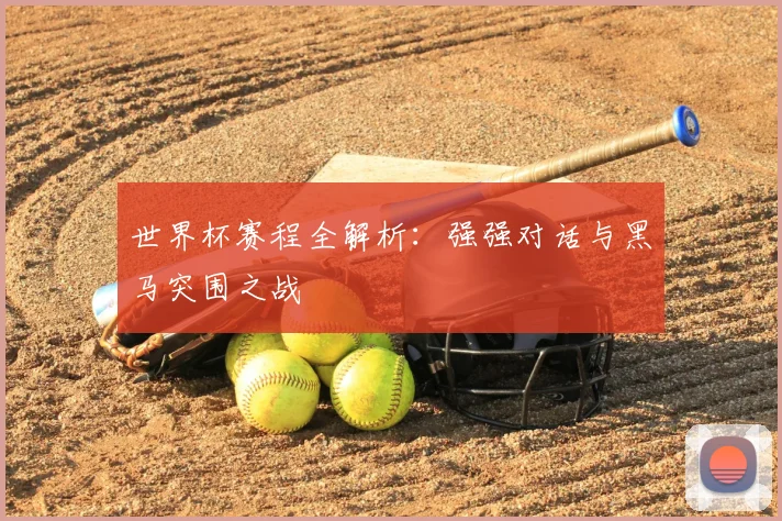 世界杯赛程全解析:强强对话与黑马突围之战