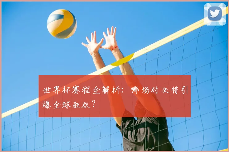 世界杯赛程全解析：哪场对决将引爆全球狂欢？
