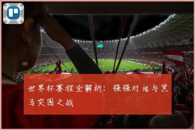 世界杯赛程全解析:强强对话与黑马突围之战