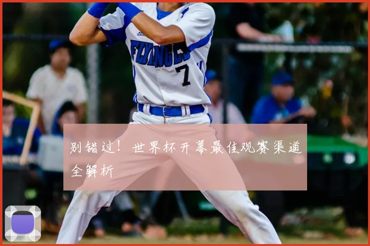 别错过！世界杯开幕最佳观赛渠道全解析