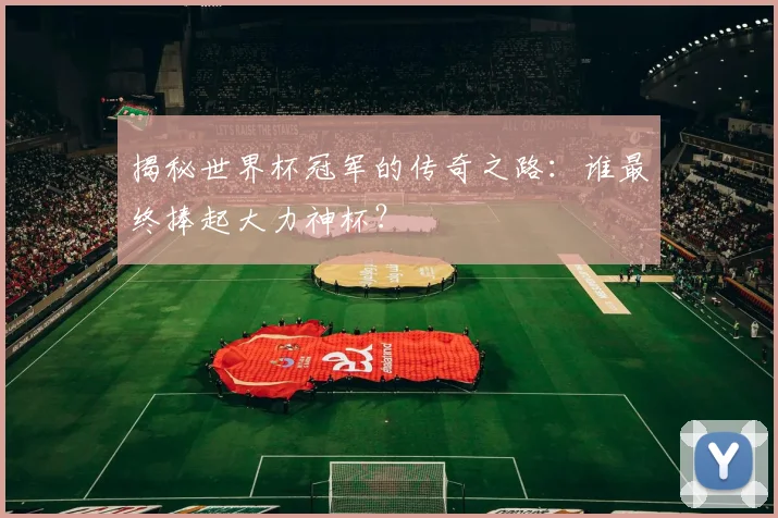 揭秘世界杯冠军的传奇之路：谁最终捧起大力神杯？