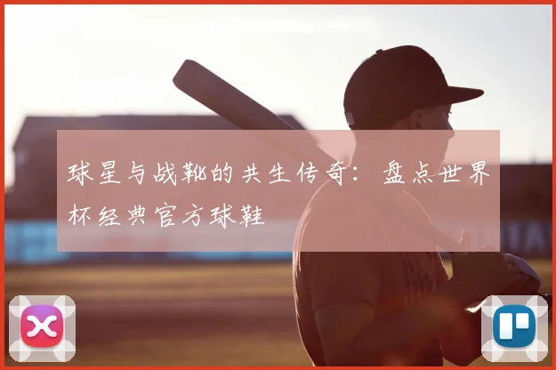 球星与战靴的共生传奇：盘点世界杯经典官方球鞋