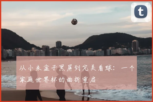 从小米盒子黑屏到完美看球:一个家庭世界杯的曲折重启
