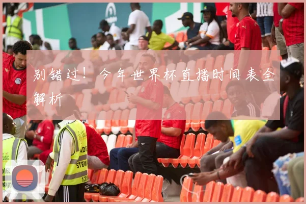 别错过！今年世界杯直播时间表全解析