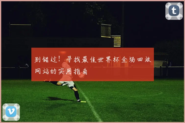 别错过!寻找最佳世界杯全场回放网站的实用指南