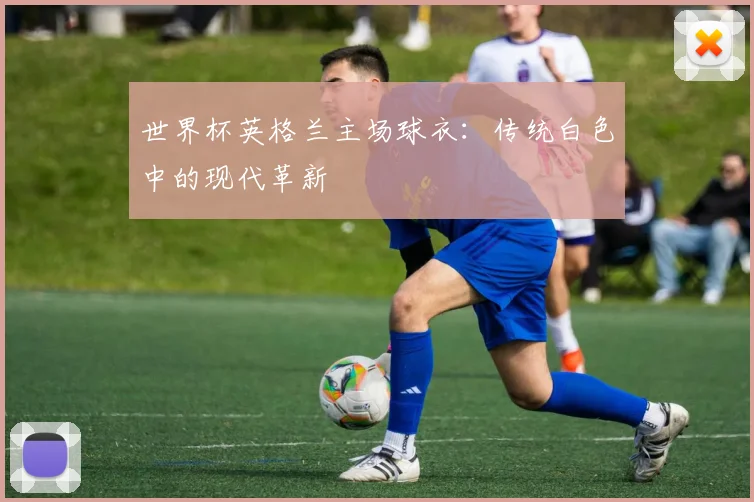 世界杯英格兰主场球衣：传统白色中的现代革新