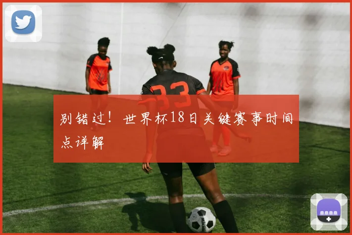别错过！世界杯18日关键赛事时间点详解