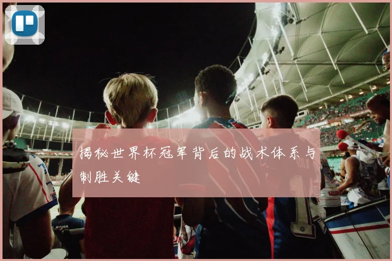 揭秘世界杯冠军背后的战术体系与制胜关键