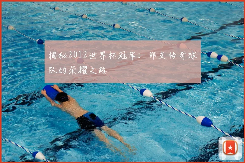 揭秘2012世界杯冠军：那支传奇球队的荣耀之路