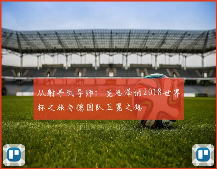 从射手到导师:克洛泽的2018世界杯之旅与德国队卫冕之路